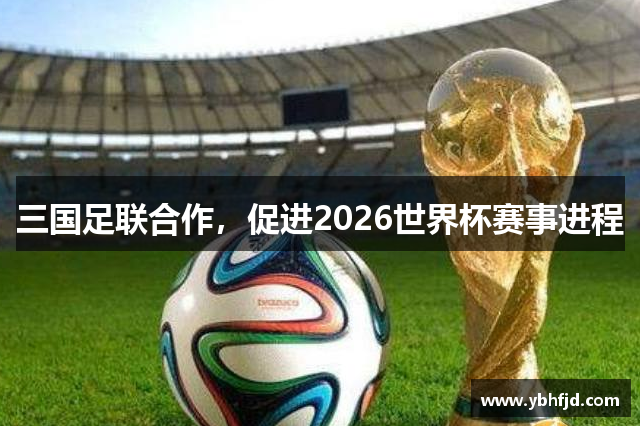 三国足联合作，促进2026世界杯赛事进程