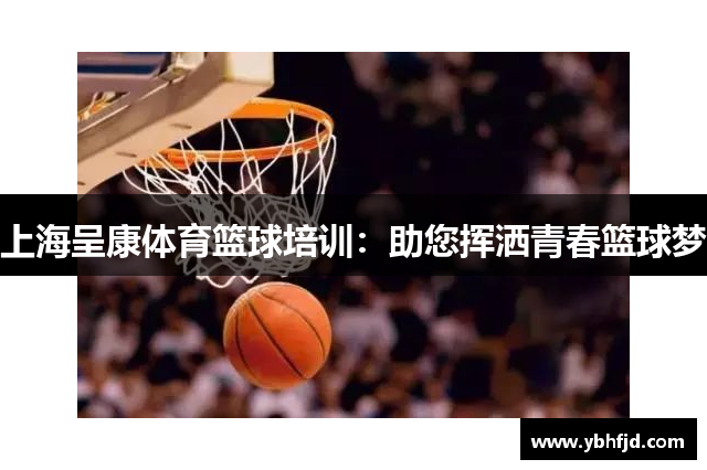 上海呈康体育篮球培训：助您挥洒青春篮球梦