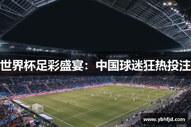 世界杯足彩盛宴：中国球迷狂热投注