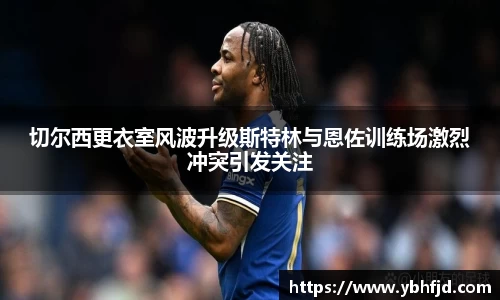 beats365切尔西更衣室风波升级斯特林与恩佐训练场激烈冲突引发关注