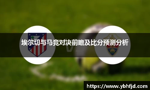 beats365埃尔切与马竞对决前瞻及比分预测分析