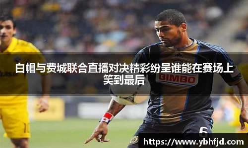 beats365白帽与费城联合直播对决精彩纷呈谁能在赛场上笑到最后